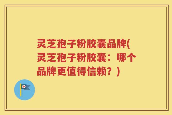 灵芝孢子粉胶囊品牌(灵芝孢子粉胶囊：哪个品牌更值得信赖？)