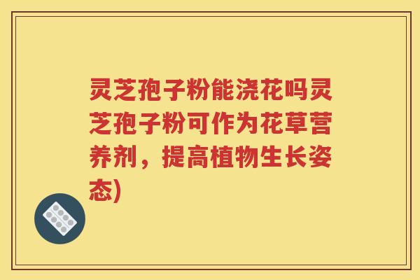 灵芝孢子粉能浇花吗灵芝孢子粉可作为花草营养剂，提高植物生长姿态)