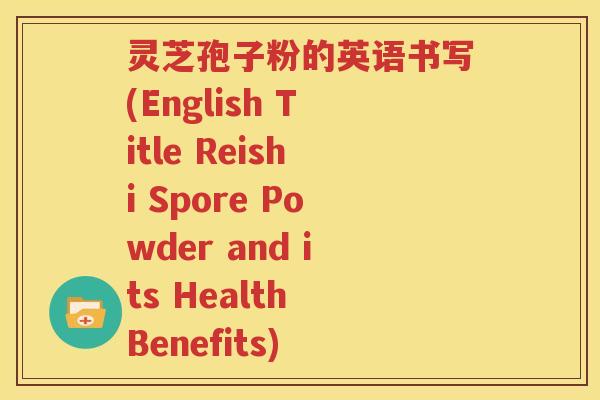 灵芝孢子粉的英语书写(English Title Reishi Spore Powder and its Health Benefits)
