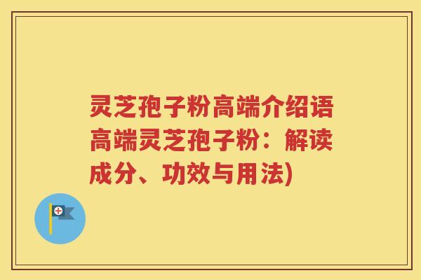 灵芝孢子粉高端介绍语高端灵芝孢子粉：解读成分、功效与用法)