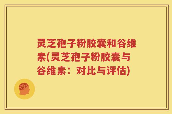 灵芝孢子粉胶囊和谷维素(灵芝孢子粉胶囊与谷维素：对比与评估)