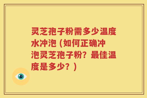 灵芝孢子粉需多少温度水冲泡 (如何正确冲泡灵芝孢子粉？最佳温度是多少？)