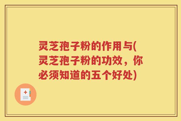 灵芝孢子粉的作用与(灵芝孢子粉的功效，你必须知道的五个好处)