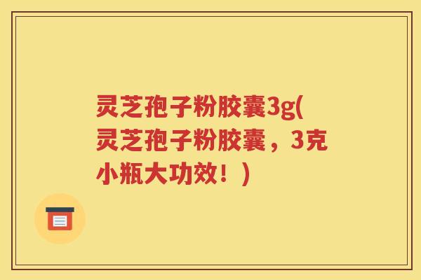 灵芝孢子粉胶囊3g(灵芝孢子粉胶囊，3克小瓶大功效！)