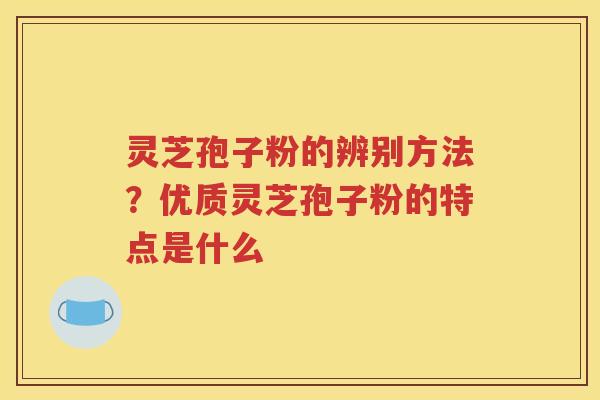 灵芝孢子粉的辨别方法？优质灵芝孢子粉的特点是什么