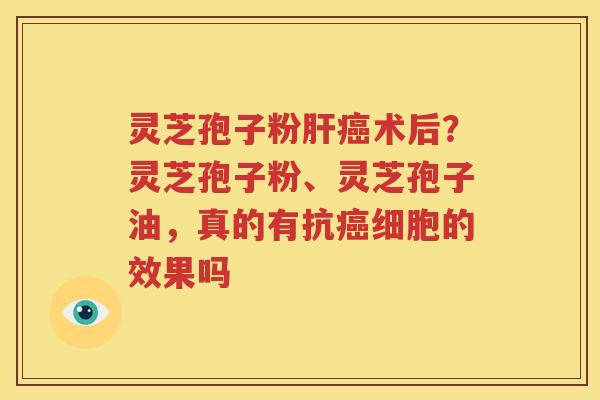 灵芝孢子粉肝癌术后？灵芝孢子粉、灵芝孢子油，真的有抗癌细胞的效果吗