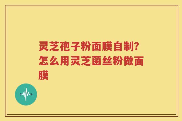 灵芝孢子粉面膜自制？怎么用灵芝菌丝粉做面膜