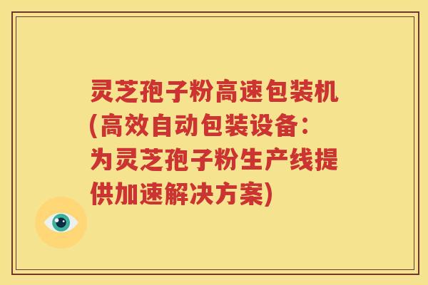 灵芝孢子粉高速包装机(高效自动包装设备：为灵芝孢子粉生产线提供加速解决方案)