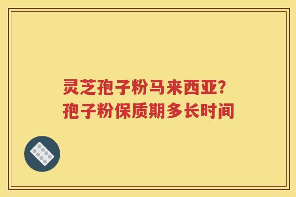 灵芝孢子粉马来西亚？孢子粉保质期多长时间