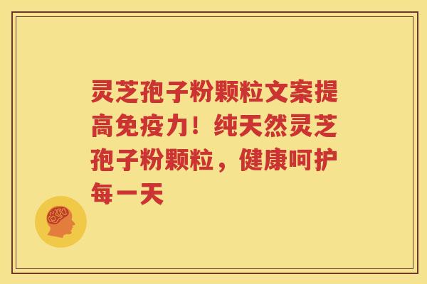 灵芝孢子粉颗粒文案提高免疫力！纯天然灵芝孢子粉颗粒，健康呵护每一天