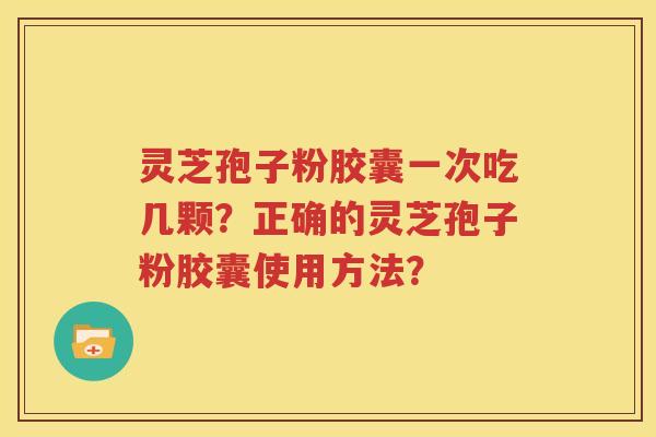 灵芝孢子粉胶囊一次吃几颗？正确的灵芝孢子粉胶囊使用方法？