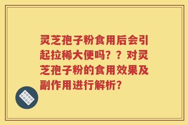 灵芝孢子粉食用后会引起拉稀大便吗？？对灵芝孢子粉的食用效果及副作用进行解析？