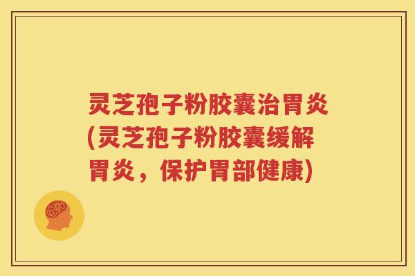 灵芝孢子粉胶囊治胃炎(灵芝孢子粉胶囊缓解胃炎，保护胃部健康)