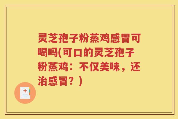 灵芝孢子粉蒸鸡感冒可喝吗(可口的灵芝孢子粉蒸鸡：不仅美味，还治感冒？)