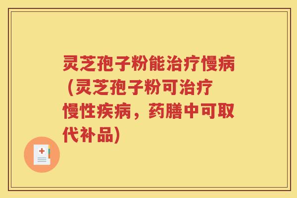 灵芝孢子粉能治疗慢病 (灵芝孢子粉可治疗慢性疾病，药膳中可取代补品)