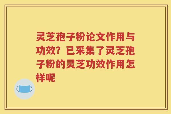 灵芝孢子粉论文作用与功效？已采集了灵芝孢子粉的灵芝功效作用怎样呢