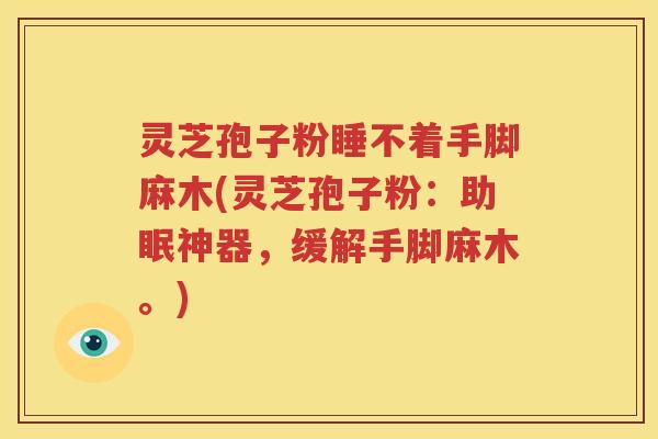 灵芝孢子粉睡不着手脚麻木(灵芝孢子粉：助眠神器，缓解手脚麻木。)