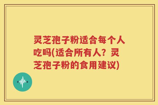 灵芝孢子粉适合每个人吃吗(适合所有人？灵芝孢子粉的食用建议)