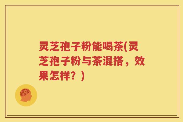 灵芝孢子粉能喝茶(灵芝孢子粉与茶混搭，效果怎样？)