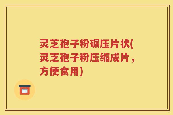 灵芝孢子粉碾压片状(灵芝孢子粉压缩成片，方便食用)