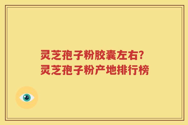 灵芝孢子粉胶囊左右？灵芝孢子粉产地排行榜