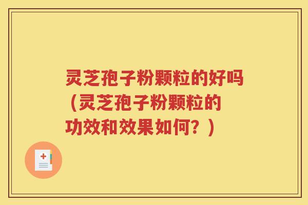 灵芝孢子粉颗粒的好吗 (灵芝孢子粉颗粒的功效和效果如何？)