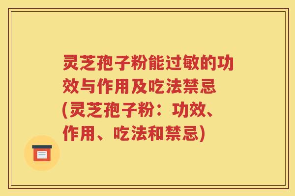灵芝孢子粉能过敏的功效与作用及吃法禁忌 (灵芝孢子粉：功效、作用、吃法和禁忌)