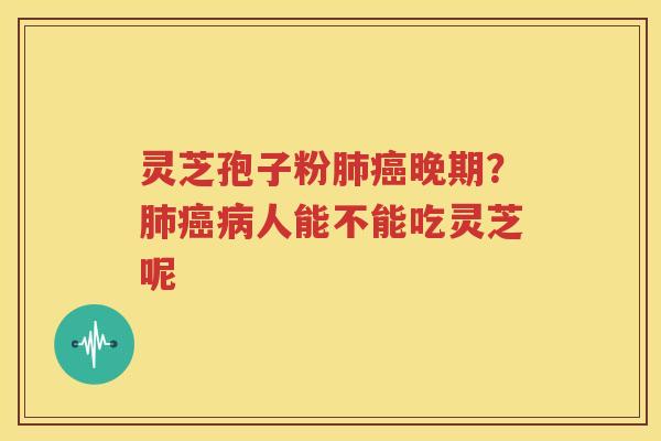 灵芝孢子粉肺癌晚期？肺癌病人能不能吃灵芝呢