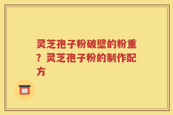 灵芝孢子粉破壁的粉重？灵芝孢子粉的制作配方