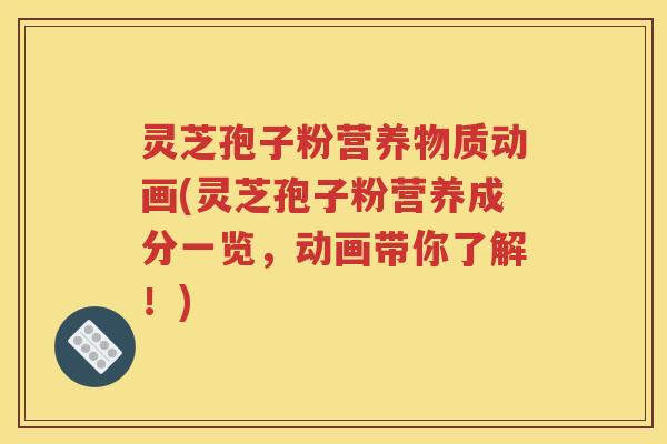 灵芝孢子粉营养物质动画(灵芝孢子粉营养成分一览，动画带你了解！)