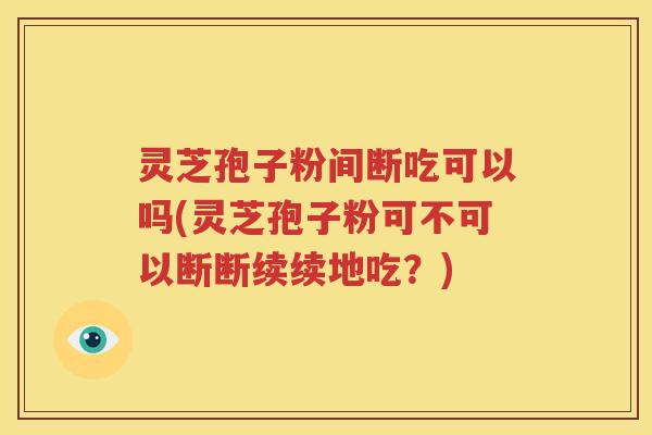 灵芝孢子粉间断吃可以吗(灵芝孢子粉可不可以断断续续地吃？)