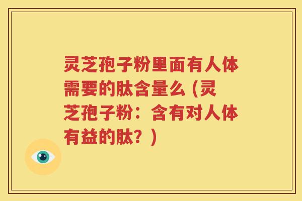 灵芝孢子粉里面有人体需要的肽含量么 (灵芝孢子粉：含有对人体有益的肽？)