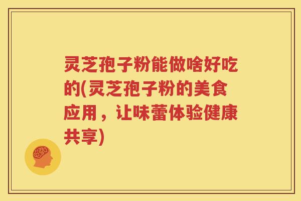 灵芝孢子粉能做啥好吃的(灵芝孢子粉的美食应用，让味蕾体验健康共享)