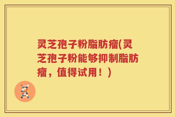 灵芝孢子粉脂肪瘤(灵芝孢子粉能够抑制脂肪瘤，值得试用！)