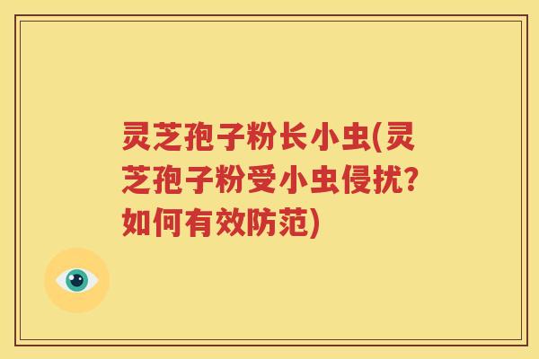 灵芝孢子粉长小虫(灵芝孢子粉受小虫侵扰？如何有效防范)