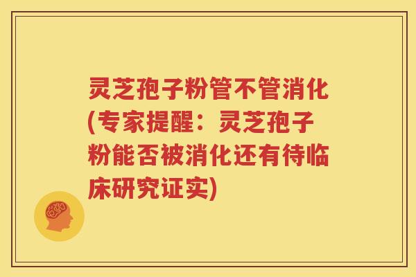 灵芝孢子粉管不管消化(专家提醒：灵芝孢子粉能否被消化还有待临床研究证实)