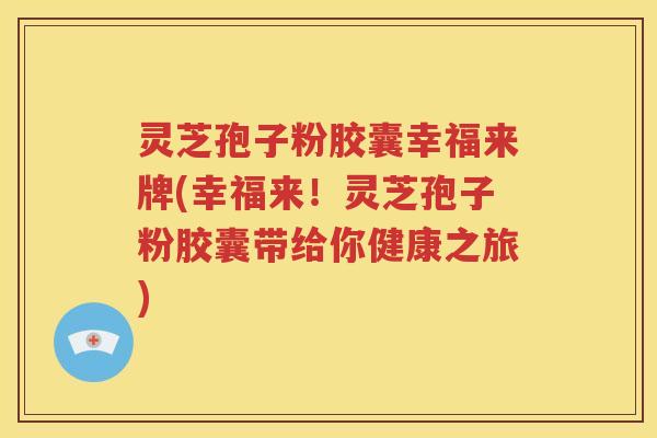 灵芝孢子粉胶囊幸福来牌(幸福来！灵芝孢子粉胶囊带给你健康之旅)