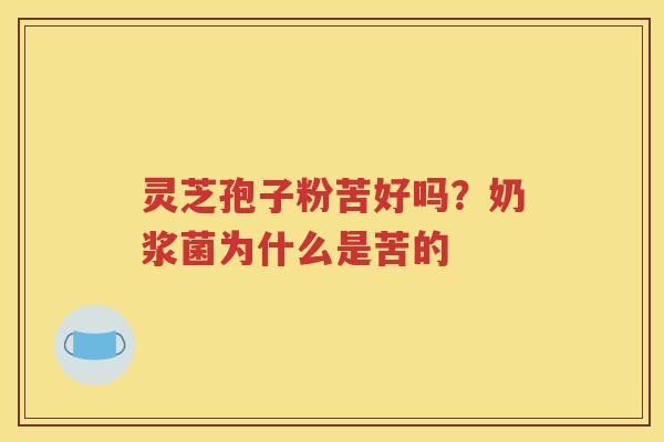 灵芝孢子粉苦好吗？奶浆菌为什么是苦的