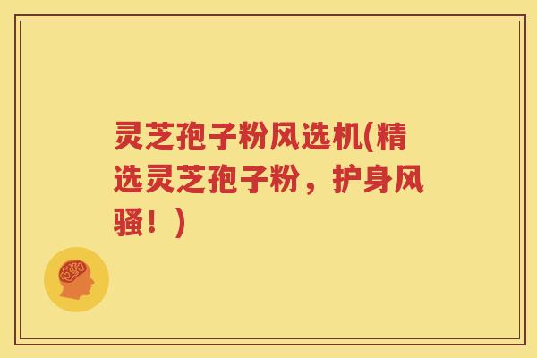 灵芝孢子粉风选机(精选灵芝孢子粉，护身风骚！)