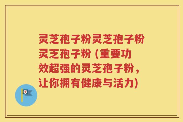 灵芝孢子粉灵芝孢子粉灵芝孢子粉 (重要功效超强的灵芝孢子粉，让你拥有健康与活力)