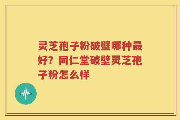 灵芝孢子粉破壁哪种最好？同仁堂破壁灵芝孢子粉怎么样