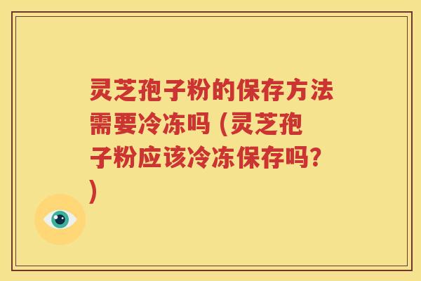 灵芝孢子粉的保存方法需要冷冻吗 (灵芝孢子粉应该冷冻保存吗？)