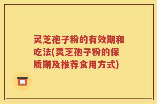 灵芝孢子粉的有效期和吃法(灵芝孢子粉的保质期及推荐食用方式)