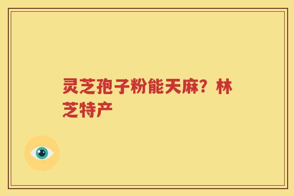 灵芝孢子粉能天麻？林芝特产