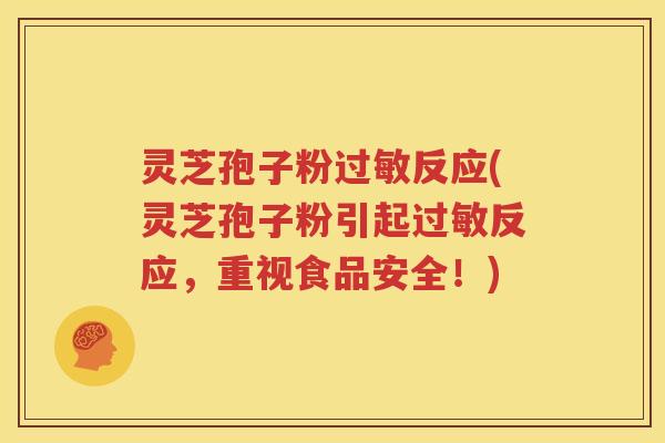 灵芝孢子粉过敏反应(灵芝孢子粉引起过敏反应，重视食品安全！)