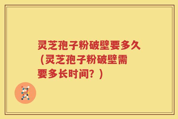灵芝孢子粉破壁要多久 (灵芝孢子粉破壁需要多长时间？)