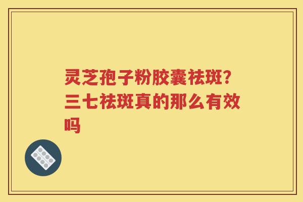 灵芝孢子粉胶囊祛斑？三七祛斑真的那么有效吗