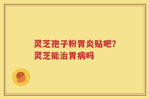 灵芝孢子粉胃炎贴吧？灵芝能治胃病吗
