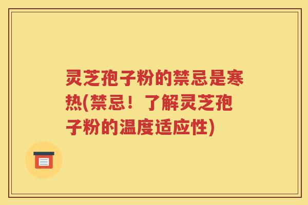 灵芝孢子粉的禁忌是寒热(禁忌！了解灵芝孢子粉的温度适应性)