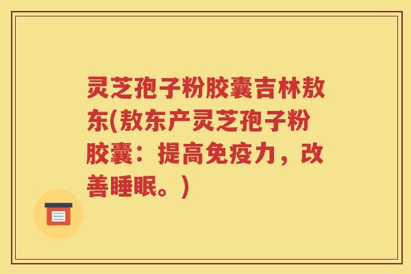 灵芝孢子粉胶囊吉林敖东(敖东产灵芝孢子粉胶囊：提高免疫力，改善睡眠。)